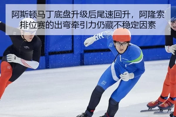 阿斯顿马丁底盘升级后尾速回升，阿隆索排位赛的出弯牵引力仍藏不稳定因素