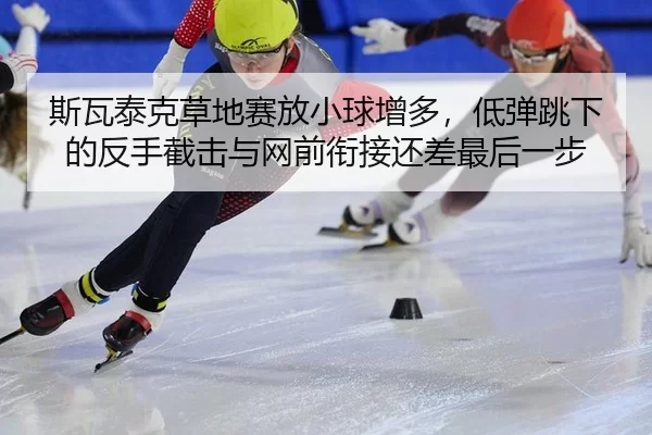 斯瓦泰克草地赛放小球增多，低弹跳下的反手截击与网前衔接还差最后一步